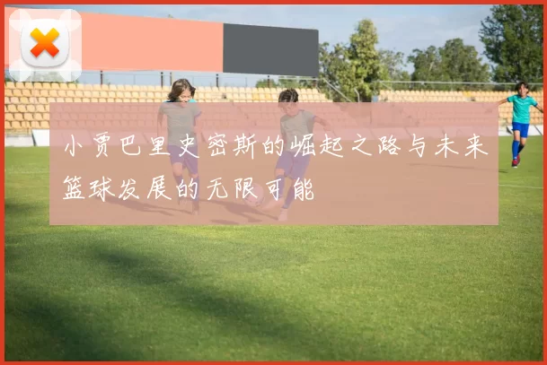 小贾巴里史密斯的崛起之路与未来篮球发展的无限可能