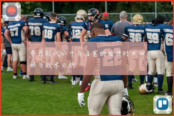 乔丹时代公牛与活塞的经典对决回顾与战术分析