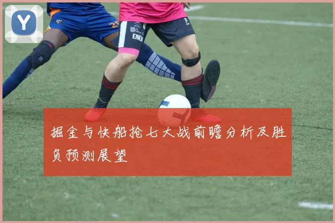 掘金与快船抢七大战前瞻分析及胜负预测展望