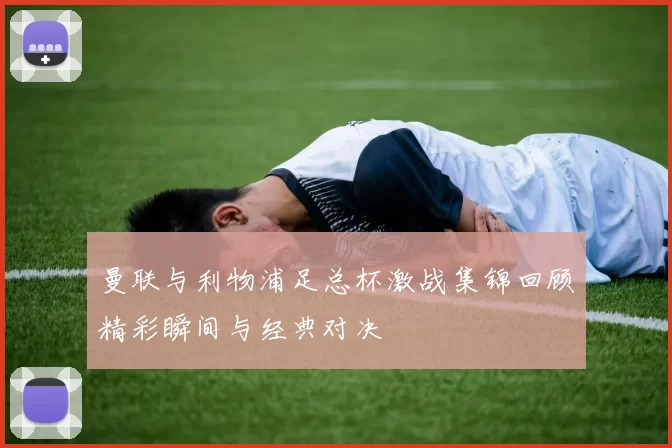 曼联与利物浦足总杯激战集锦回顾精彩瞬间与经典对决