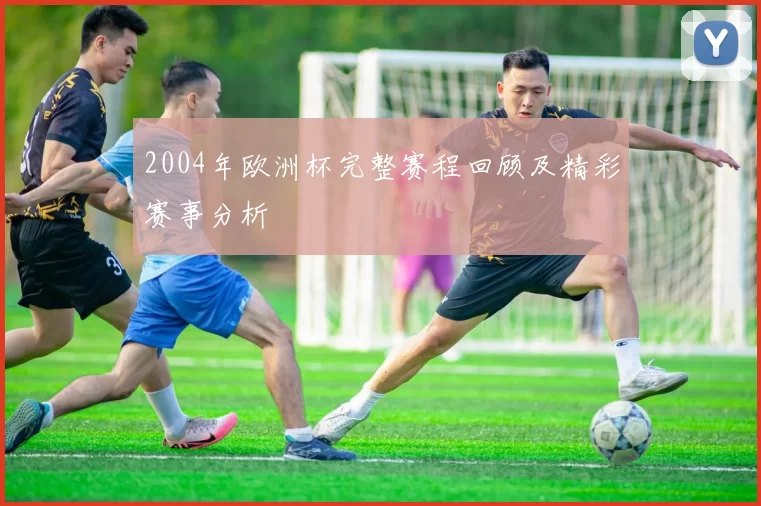 2004年欧洲杯完整赛程回顾及精彩赛事分析