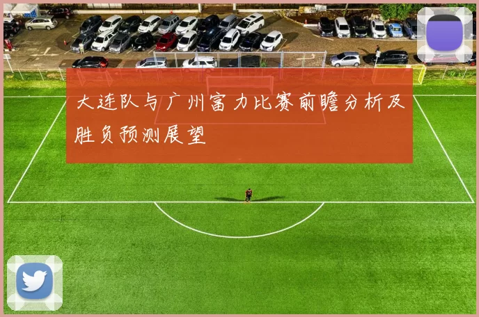 大连队与广州富力比赛前瞻分析及胜负预测展望