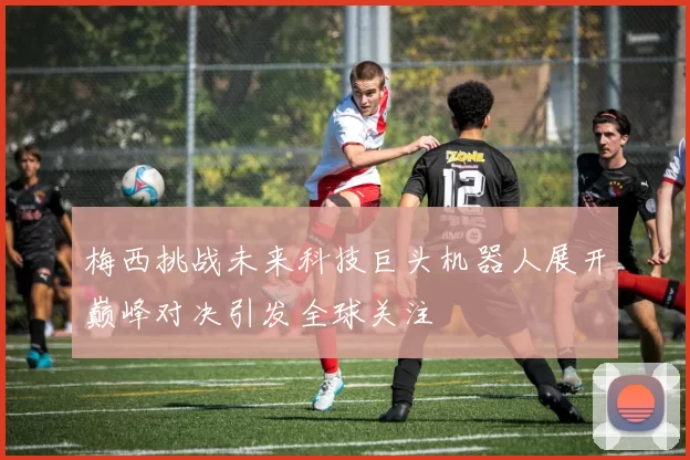 梅西挑战未来科技巨头机器人展开巅峰对决引发全球关注