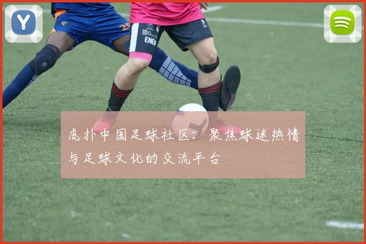 虎扑中国足球社区：聚焦球迷热情与足球文化的交流平台