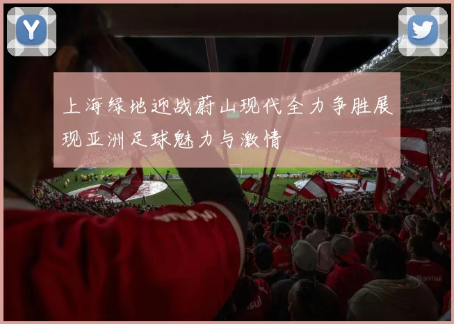 上海绿地迎战蔚山现代全力争胜展现亚洲足球魅力与激情