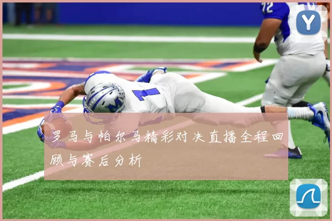 罗马与帕尔马精彩对决直播全程回顾与赛后分析