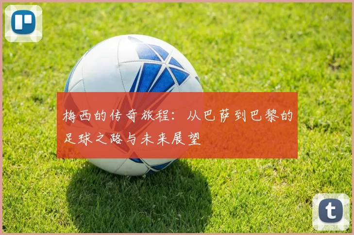 梅西的传奇旅程：从巴萨到巴黎的足球之路与未来展望