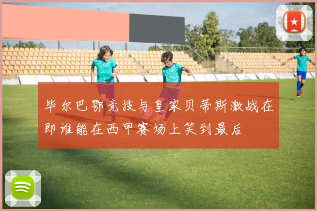 毕尔巴鄂竞技与皇家贝蒂斯激战在即谁能在西甲赛场上笑到最后