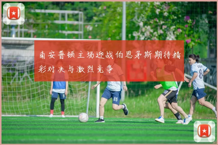 南安普顿主场迎战伯恩茅斯期待精彩对决与激烈竞争