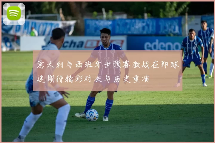 意大利与西班牙世预赛激战在即球迷期待精彩对决与历史重演