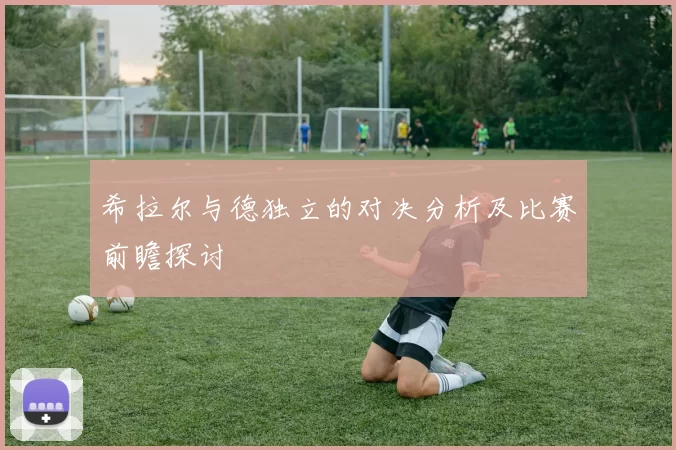 希拉尔与德独立的对决分析及比赛前瞻探讨
