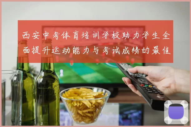 西安中考体育培训学校助力学生全面提升运动能力与考试成绩的最佳选择